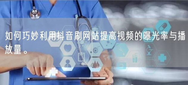 如何巧妙利用抖音刷网站提高视频的曝光率与播放量。