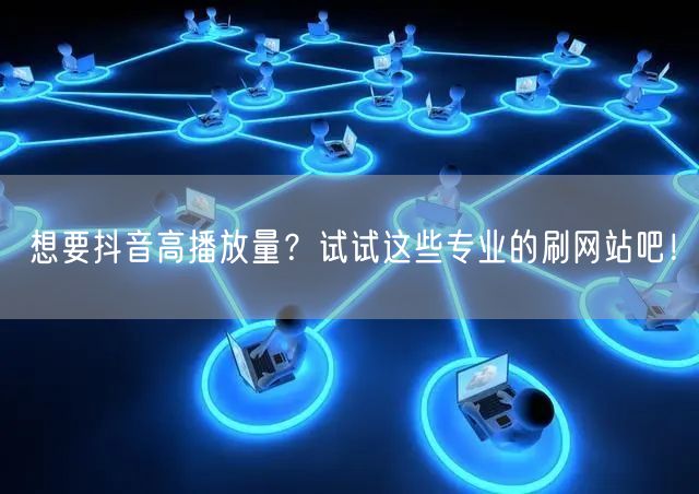 想要抖音高播放量？试试这些专业的刷网站吧！