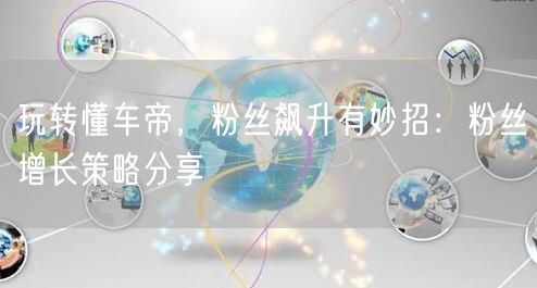玩转懂车帝，粉丝飙升有妙招：粉丝增长策略分享