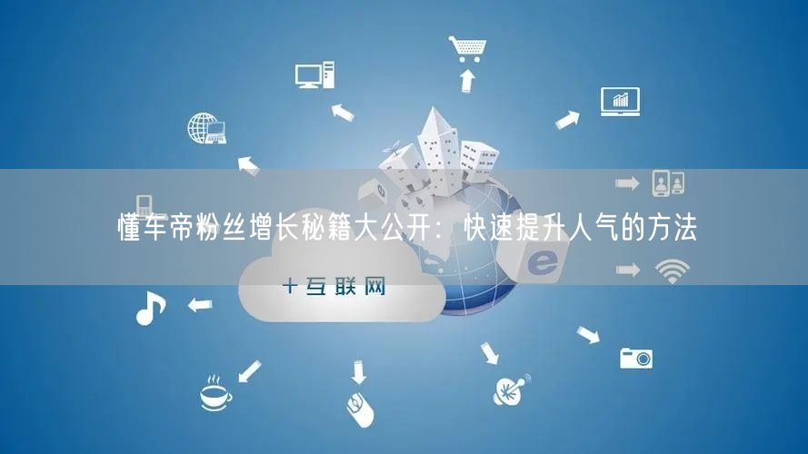 懂车帝粉丝增长秘籍大公开：快速提升人气的方法