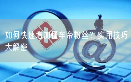 如何快速增加懂车帝粉丝？实用技巧大解密