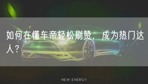 如何在懂车帝轻松刷赞，成为热门达人？
