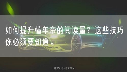如何提升懂车帝的阅读量？这些技巧你必须要知道。