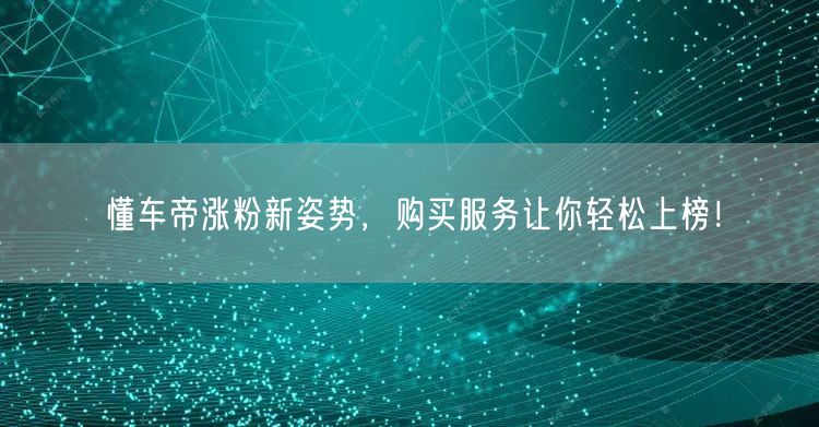 懂车帝涨粉新姿势，购买服务让你轻松上榜！