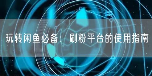 玩转闲鱼必备：刷粉平台的使用指南