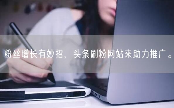 粉丝增长有妙招，头条刷粉网站来助力推广。