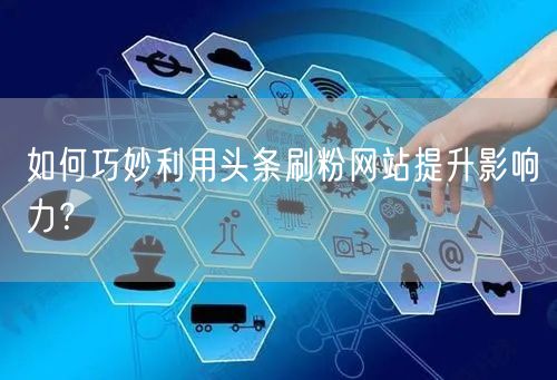 如何巧妙利用头条刷粉网站提升影响力？