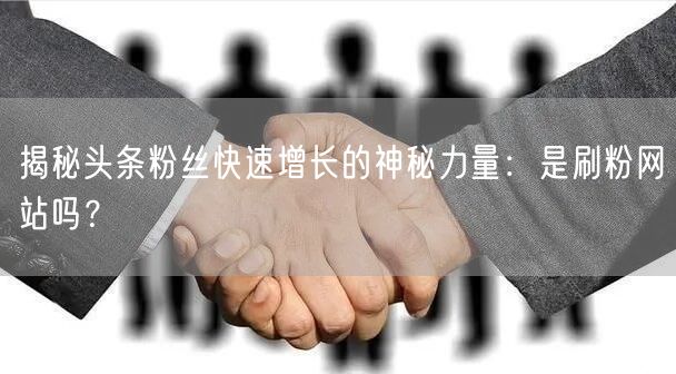 揭秘头条粉丝快速增长的神秘力量：是刷粉网站吗？