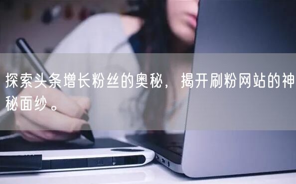 探索头条增长粉丝的奥秘，揭开刷粉网站的神秘面纱。