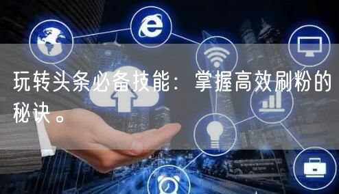 玩转头条必备技能：掌握高效刷粉的秘诀。