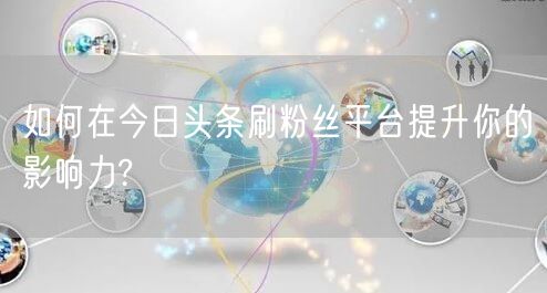如何在今日头条刷粉丝平台提升你的影响力?