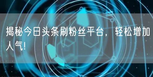揭秘今日头条刷粉丝平台，轻松增加人气!