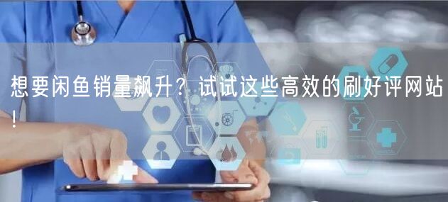 想要闲鱼销量飙升？试试这些高效的刷好评网站！