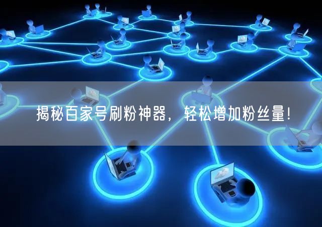 揭秘百家号刷粉神器，轻松增加粉丝量！