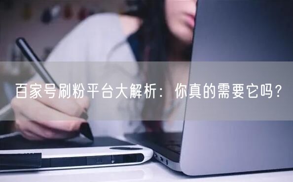 百家号刷粉平台大解析：你真的需要它吗？