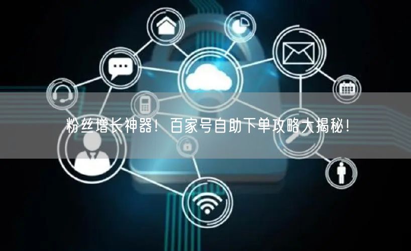 粉丝增长神器！百家号自助下单攻略大揭秘！