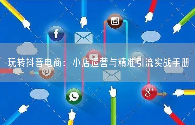 玩转抖音电商：小店运营与精准引流实战手册