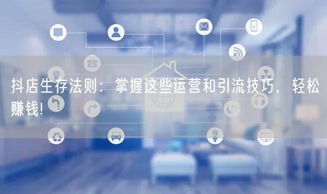 抖店生存法则：掌握这些运营和引流技巧，轻松赚钱!
