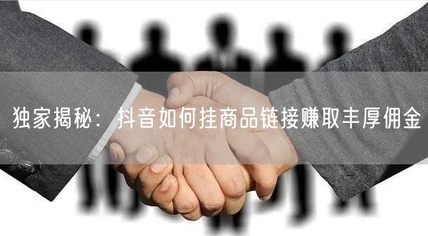 独家揭秘：抖音如何挂商品链接赚取丰厚佣金