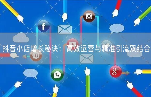 抖音小店增长秘诀：高效运营与精准引流双结合