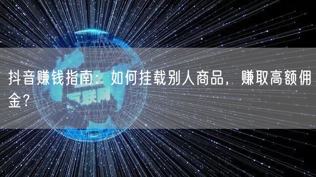 抖音赚钱指南：如何挂载别人商品，赚取高额佣金？
