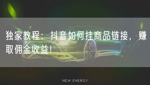 独家教程：抖音如何挂商品链接，赚取佣金收益！