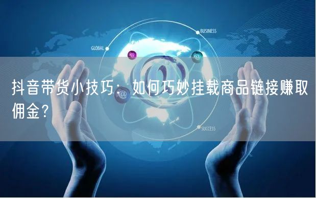 抖音带货小技巧：如何巧妙挂载商品链接赚取佣金？