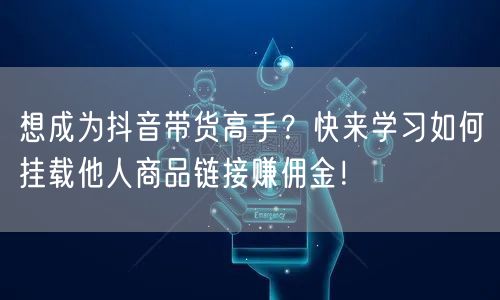 想成为抖音带货高手？快来学习如何挂载他人商品链接赚佣金！