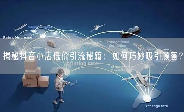 揭秘抖音小店低价引流秘籍：如何巧妙吸引顾客？