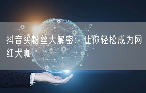 抖音买粉丝大解密：让你轻松成为网红大咖