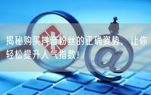 揭秘购买抖音粉丝的正确姿势，让你轻松提升人气指数！