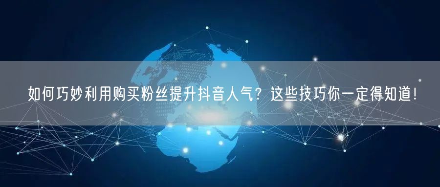 如何巧妙利用购买粉丝提升抖音人气？这些技巧你一定得知道！
