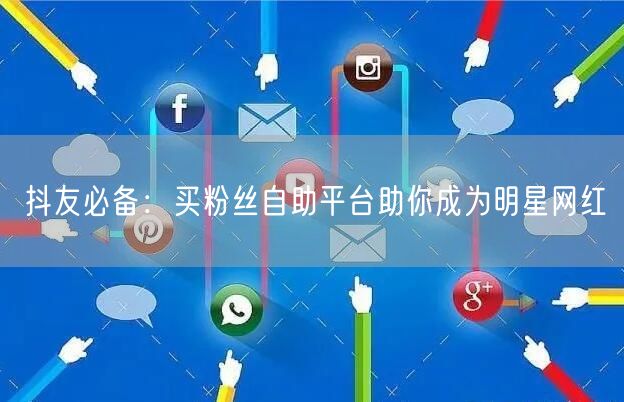 抖友必备：买粉丝自助平台助你成为明星网红
