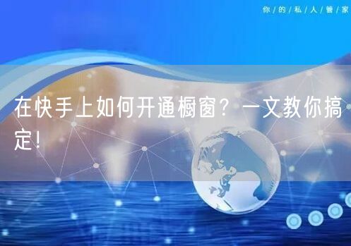 在快手上如何开通橱窗？一文教你搞定！