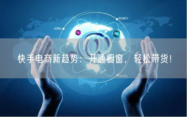 快手电商新趋势：开通橱窗，轻松带货！