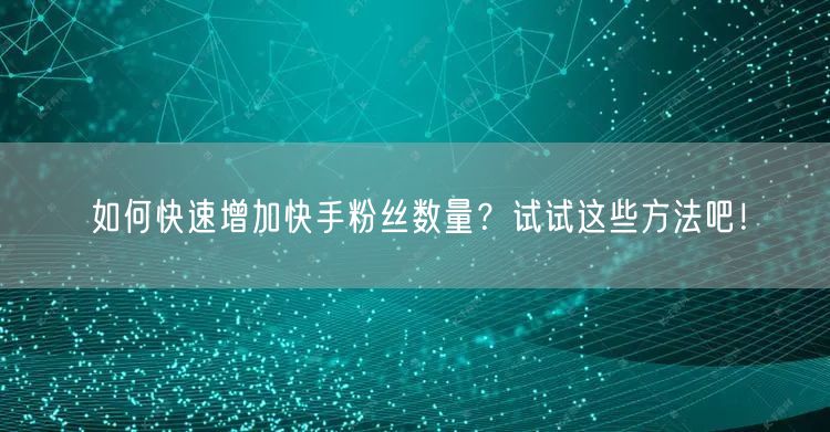 如何快速增加快手粉丝数量？试试这些方法吧！
