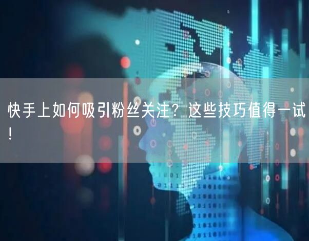 快手上如何吸引粉丝关注？这些技巧值得一试！