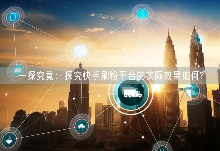 一探究竟：探究快手刷粉平台的实际效果如何?