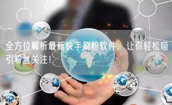 全方位解析最新快手刷粉软件，让你轻松吸引粉丝关注！