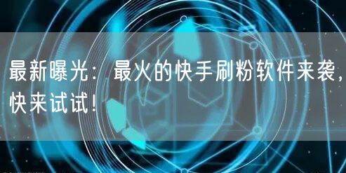最新曝光：最火的快手刷粉软件来袭，快来试试！