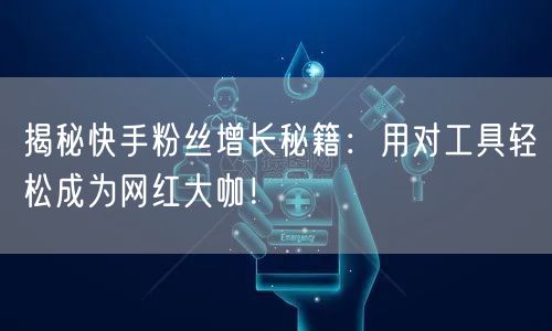 揭秘快手粉丝增长秘籍：用对工具轻松成为网红大咖！