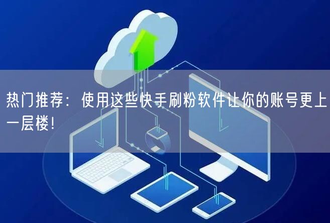 热门推荐：使用这些快手刷粉软件让你的账号更上一层楼！