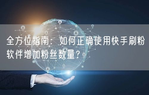 全方位指南：如何正确使用快手刷粉软件增加粉丝数量？