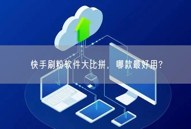 快手刷粉软件大比拼，哪款最好用？