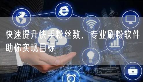 快速提升快手粉丝数，专业刷粉软件助你实现目标