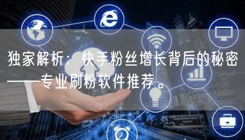 独家解析：快手粉丝增长背后的秘密——专业刷粉软件推荐。
