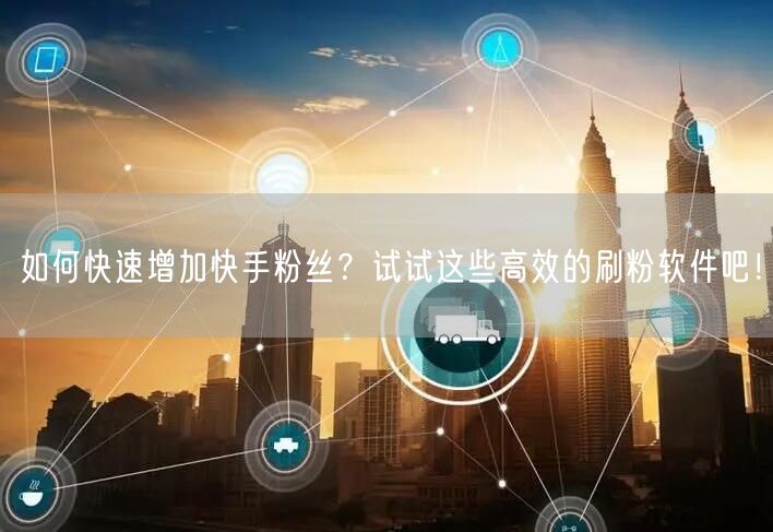 如何快速增加快手粉丝？试试这些高效的刷粉软件吧！