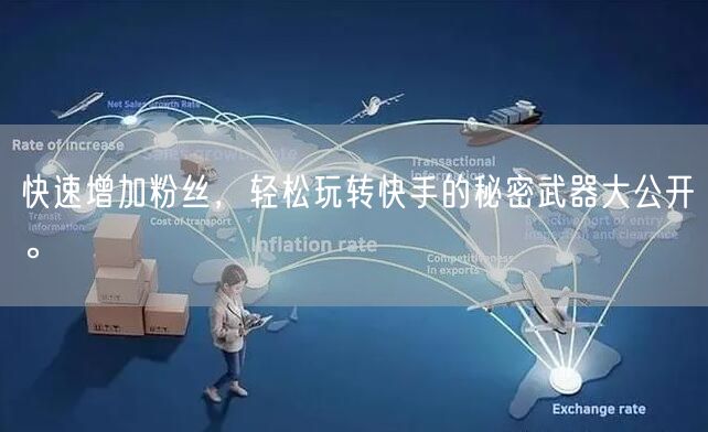 快速增加粉丝，轻松玩转快手的秘密武器大公开。