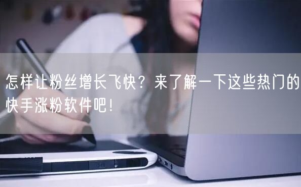 怎样让粉丝增长飞快？来了解一下这些热门的快手涨粉软件吧！