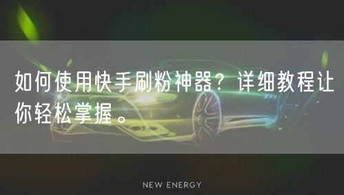 如何使用快手刷粉神器？详细教程让你轻松掌握。